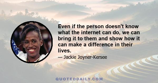 Even if the person doesn't know what the internet can do, we can bring it to them and show how it can make a difference in their lives.