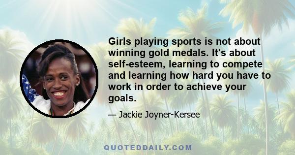 Girls playing sports is not about winning gold medals. It's about self-esteem, learning to compete and learning how hard you have to work in order to achieve your goals.