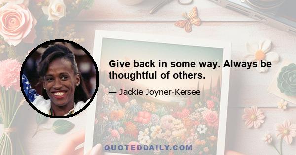 Give back in some way. Always be thoughtful of others.