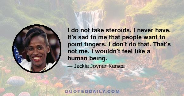 I do not take steroids. I never have. It's sad to me that people want to point fingers. I don't do that. That's not me. I wouldn't feel like a human being.