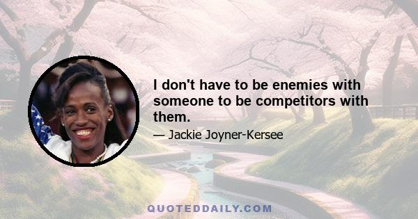 I don't have to be enemies with someone to be competitors with them.