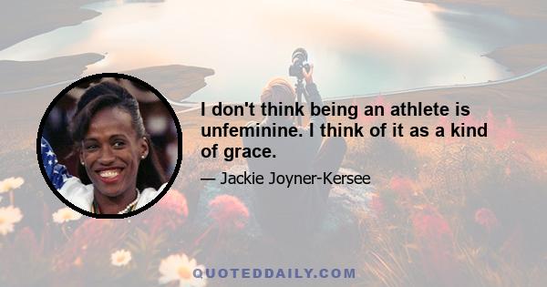 I don't think being an athlete is unfeminine. I think of it as a kind of grace.