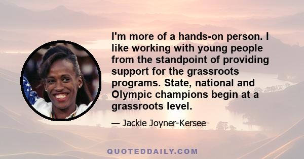 I'm more of a hands-on person. I like working with young people from the standpoint of providing support for the grassroots programs. State, national and Olympic champions begin at a grassroots level.