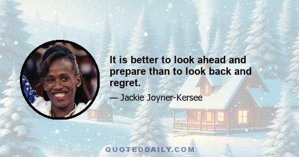 It is better to look ahead and prepare than to look back and regret.