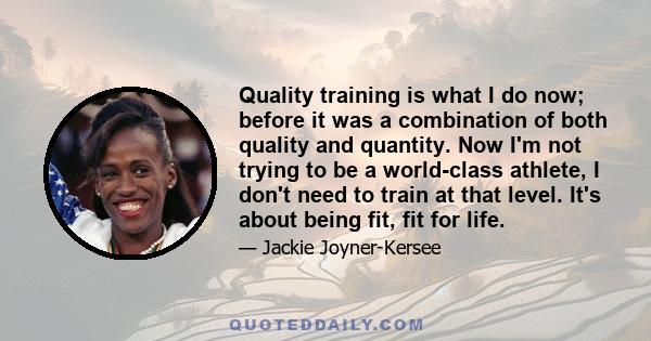 Quality training is what I do now; before it was a combination of both quality and quantity. Now I'm not trying to be a world-class athlete, I don't need to train at that level. It's about being fit, fit for life.