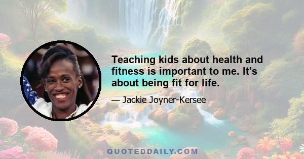 Teaching kids about health and fitness is important to me. It's about being fit for life.