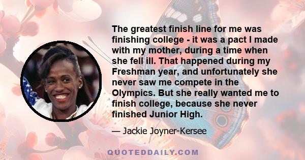 The greatest finish line for me was finishing college - it was a pact I made with my mother, during a time when she fell ill. That happened during my Freshman year, and unfortunately she never saw me compete in the