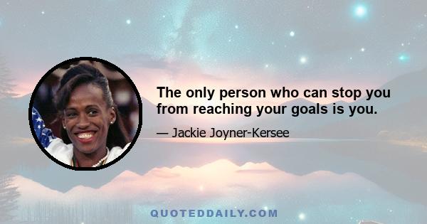 The only person who can stop you from reaching your goals is you.