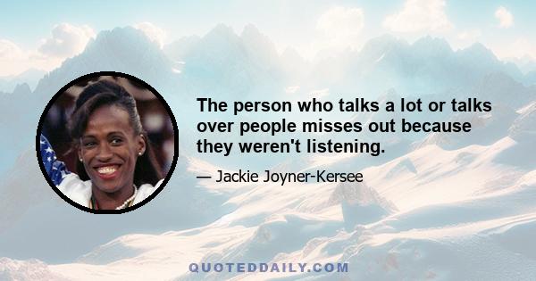 The person who talks a lot or talks over people misses out because they weren't listening.