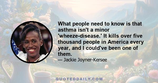 What people need to know is that asthma isn't a minor 'wheeze-disease.' It kills over five thousand people in America every year, and I could've been one of them.