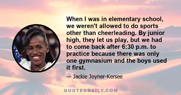 When I was in elementary school, we weren't allowed to do sports other than cheerleading. By junior high, they let us play, but we had to come back after 6:30 p.m. to practice because there was only one gymnasium and