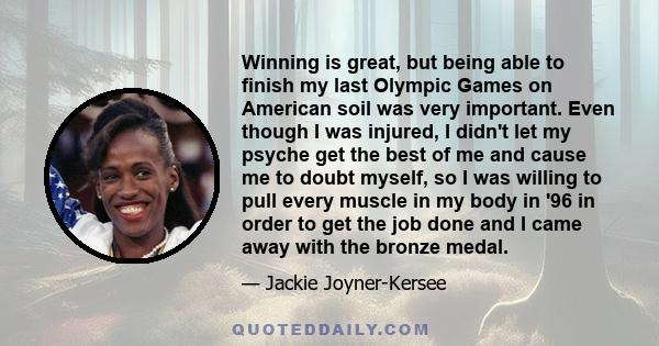 Winning is great, but being able to finish my last Olympic Games on American soil was very important. Even though I was injured, I didn't let my psyche get the best of me and cause me to doubt myself, so I was willing