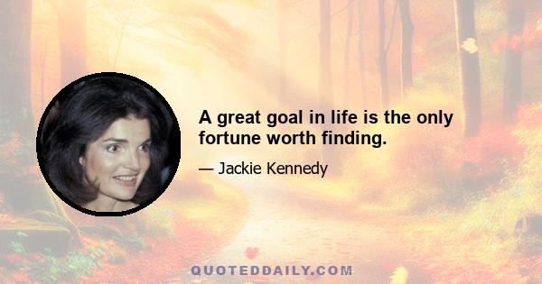 A great goal in life is the only fortune worth finding.