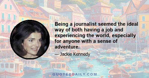 Being a journalist seemed the ideal way of both having a job and experiencing the world, especially for anyone with a sense of adventure.