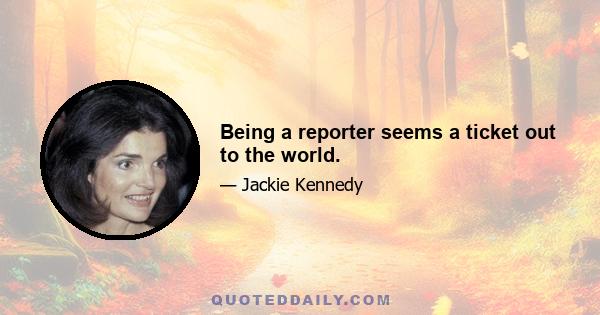 Being a reporter seems a ticket out to the world.