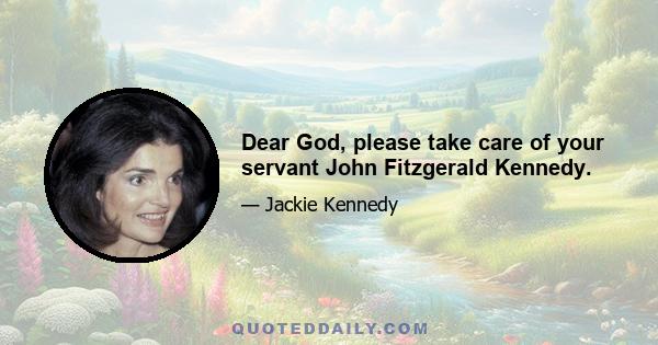 Dear God, please take care of your servant John Fitzgerald Kennedy.