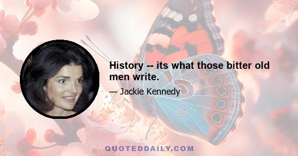 History -- its what those bitter old men write.