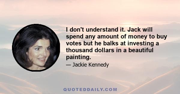 I don't understand it. Jack will spend any amount of money to buy votes but he balks at investing a thousand dollars in a beautiful painting.