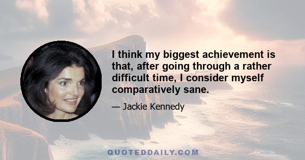 I think my biggest achievement is that, after going through a rather difficult time, I consider myself comparatively sane.