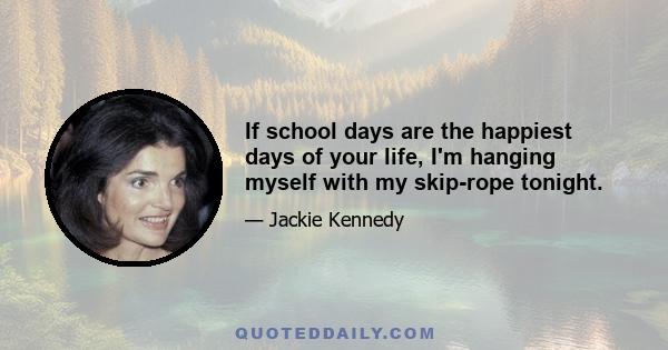 If school days are the happiest days of your life, I'm hanging myself with my skip-rope tonight.