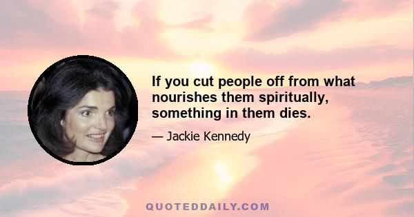 If you cut people off from what nourishes them spiritually, something in them dies.