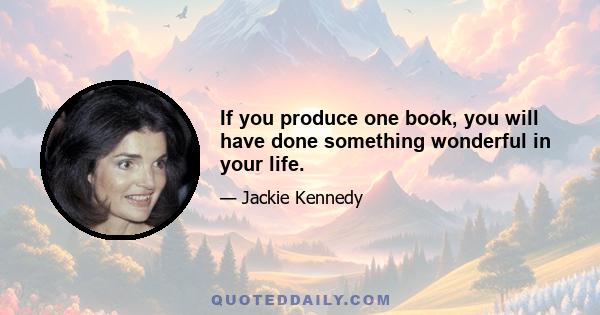 If you produce one book, you will have done something wonderful in your life.