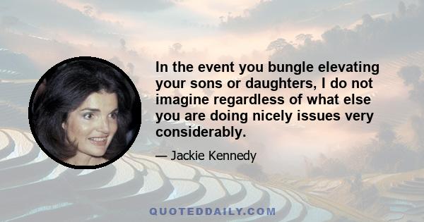 In the event you bungle elevating your sons or daughters, I do not imagine regardless of what else you are doing nicely issues very considerably.