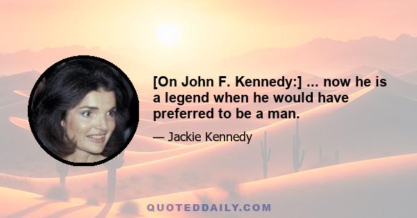 [On John F. Kennedy:] ... now he is a legend when he would have preferred to be a man.