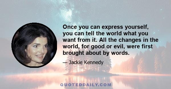 Once you can express yourself, you can tell the world what you want from it. All the changes in the world, for good or evil, were first brought about by words.