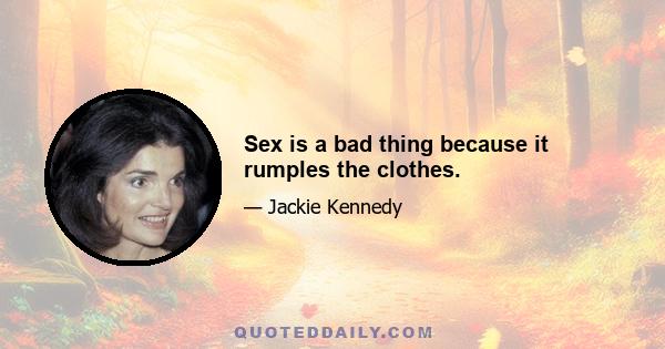 Sex is a bad thing because it rumples the clothes.