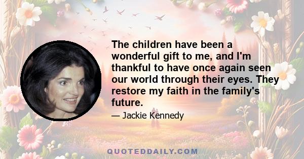 The children have been a wonderful gift to me, and I'm thankful to have once again seen our world through their eyes. They restore my faith in the family's future.