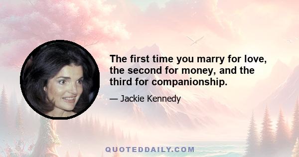 The first time you marry for love, the second for money, and the third for companionship.