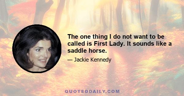 The one thing I do not want to be called is First Lady. It sounds like a saddle horse.