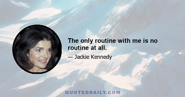 The only routine with me is no routine at all.