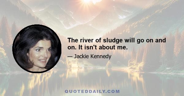 The river of sludge will go on and on. It isn't about me.