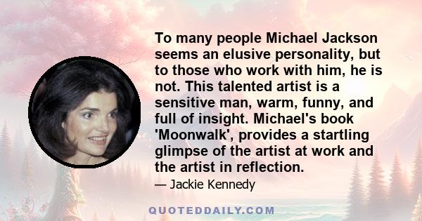 To many people Michael Jackson seems an elusive personality, but to those who work with him, he is not. This talented artist is a sensitive man, warm, funny, and full of insight. Michael's book 'Moonwalk', provides a