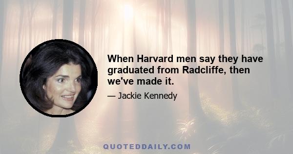 When Harvard men say they have graduated from Radcliffe, then we've made it.