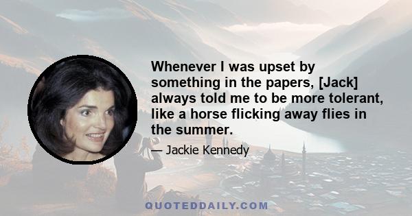 Whenever I was upset by something in the papers, [Jack] always told me to be more tolerant, like a horse flicking away flies in the summer.