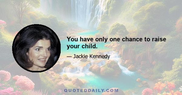 You have only one chance to raise your child.