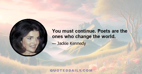 You must continue. Poets are the ones who change the world.