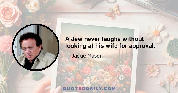 A Jew never laughs without looking at his wife for approval.