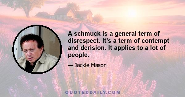 A schmuck is a general term of disrespect. It's a term of contempt and derision. It applies to a lot of people.