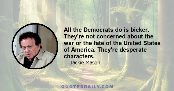 All the Democrats do is bicker. They're not concerned about the war or the fate of the United States of America. They're desperate characters.