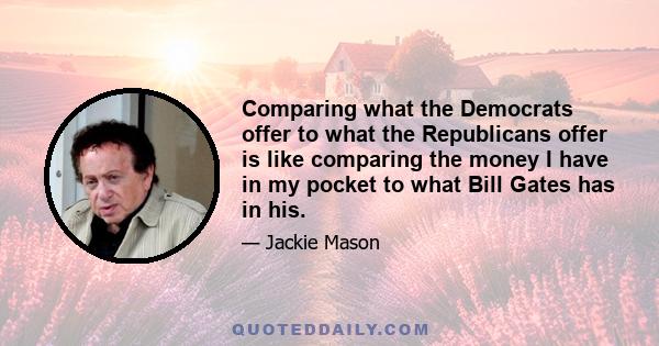 Comparing what the Democrats offer to what the Republicans offer is like comparing the money I have in my pocket to what Bill Gates has in his.