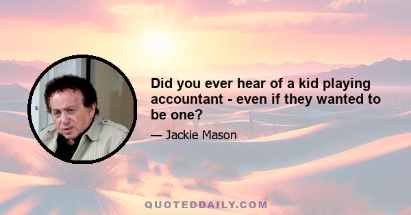 Did you ever hear of a kid playing accountant - even if they wanted to be one?