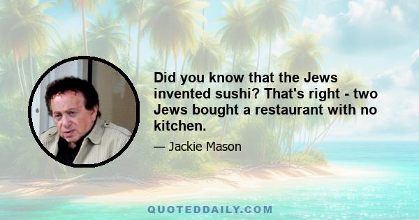 Did you know that the Jews invented sushi? That's right - two Jews bought a restaurant with no kitchen.