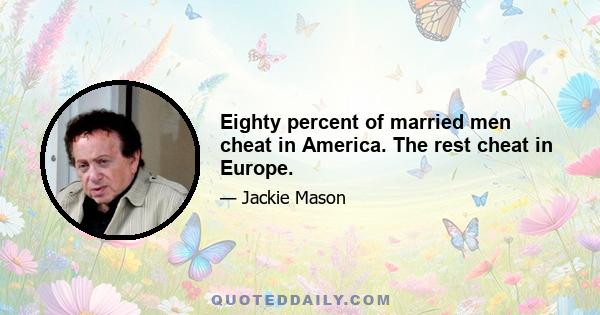 Eighty percent of married men cheat in America. The rest cheat in Europe.