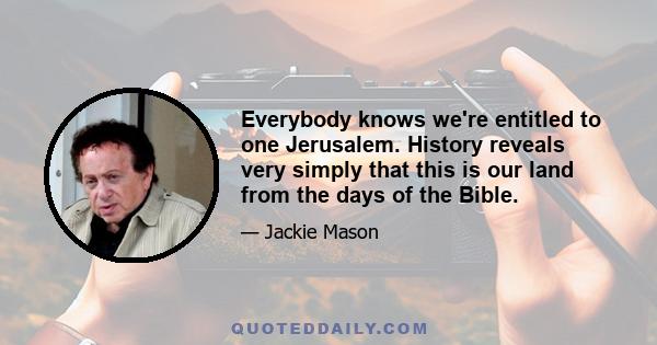 Everybody knows we're entitled to one Jerusalem. History reveals very simply that this is our land from the days of the Bible.