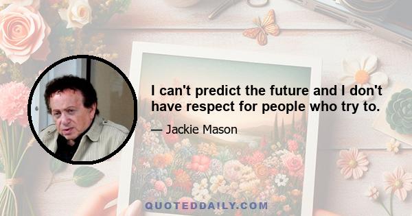 I can't predict the future and I don't have respect for people who try to.