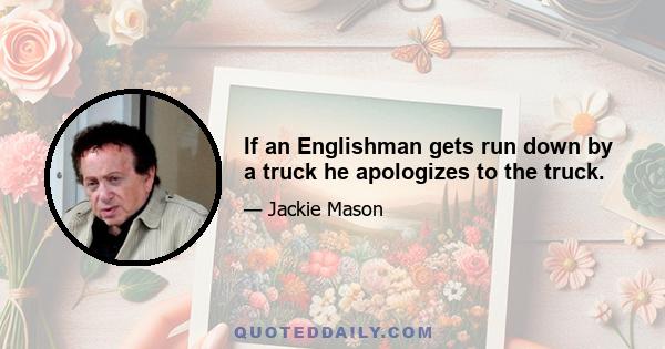 If an Englishman gets run down by a truck he apologizes to the truck.